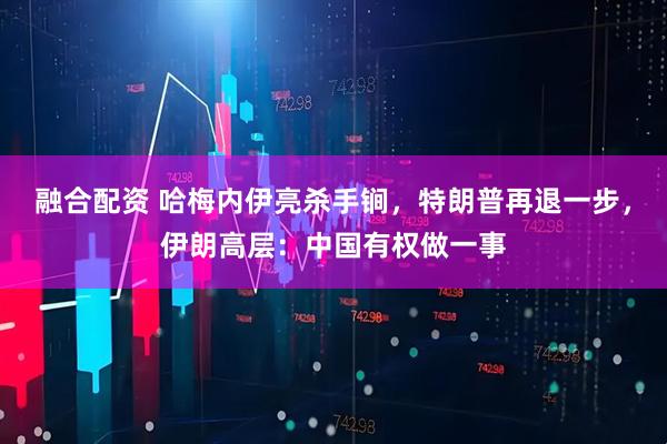 融合配资 哈梅内伊亮杀手锏，特朗普再退一步，伊朗高层：中国有权做一事