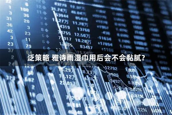 泛策略 雅诗雨湿巾用后会不会黏腻？