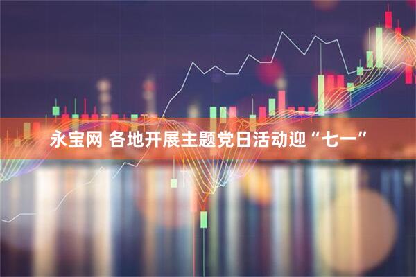 永宝网 各地开展主题党日活动迎“七一”