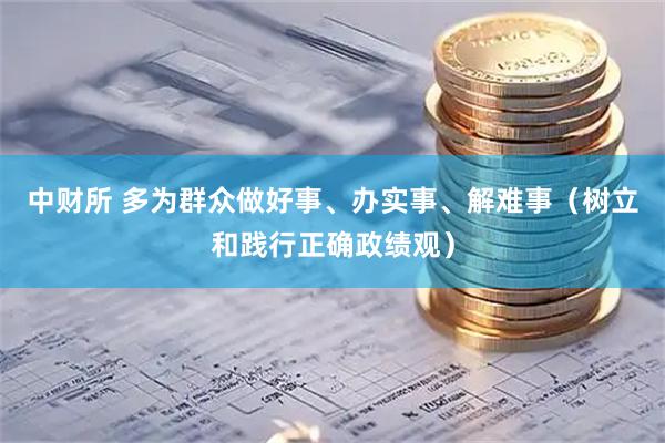 中财所 多为群众做好事、办实事、解难事（树立和践行正确政绩观）