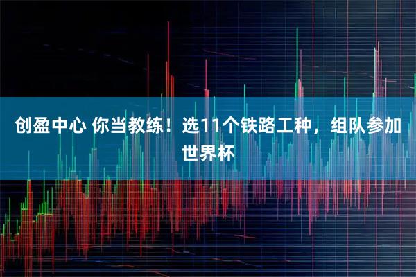 创盈中心 你当教练！选11个铁路工种，组队参加世界杯