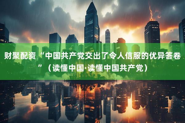 财聚配资 “中国共产党交出了令人信服的优异答卷”（读懂中国·读懂中国共产党）
