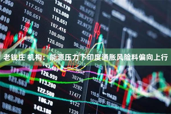 老钱庄 机构：能源压力下印度通胀风险料偏向上行