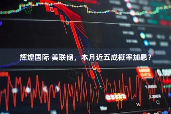 辉煌国际 美联储，本月近五成概率加息？