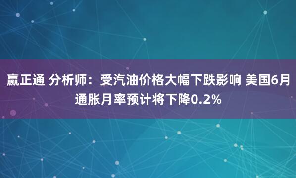 赢正通 分析师：受汽油价格大幅下跌影响 美国6月通胀月率预计将下降0.2%