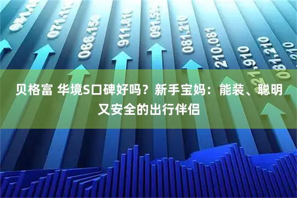 贝格富 华境S口碑好吗？新手宝妈：能装、聪明又安全的出行伴侣