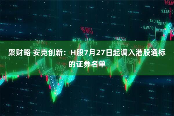 聚财略 安克创新：H股7月27日起调入港股通标的证券名单