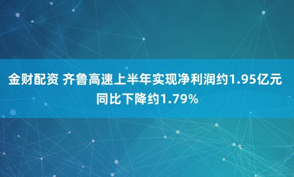 金财配资 齐鲁高速上半年实现净利润约1.95亿元 同比下降约1.79%
