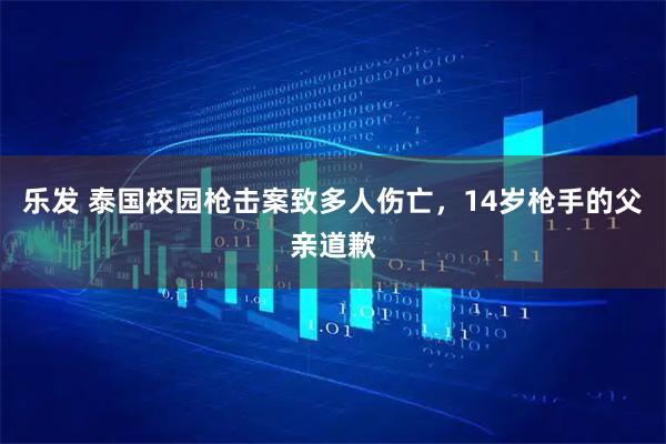 乐发 泰国校园枪击案致多人伤亡，14岁枪手的父亲道歉
